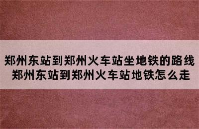 郑州东站到郑州火车站坐地铁的路线 郑州东站到郑州火车站地铁怎么走